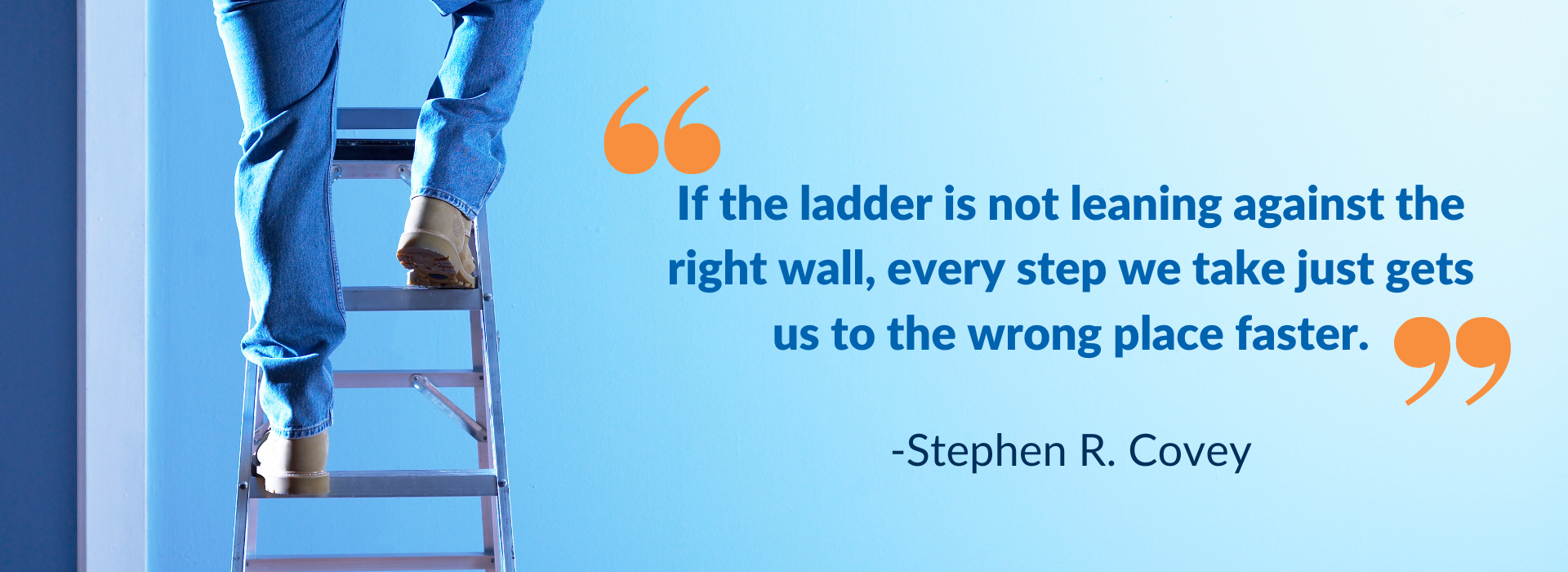 If the ladder is not leaning against the right wall, every step we take just gets us to the wrong place faster.